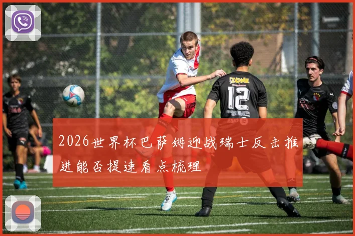 2026世界杯巴萨姆迎战瑞士反击推进能否提速看点梳理